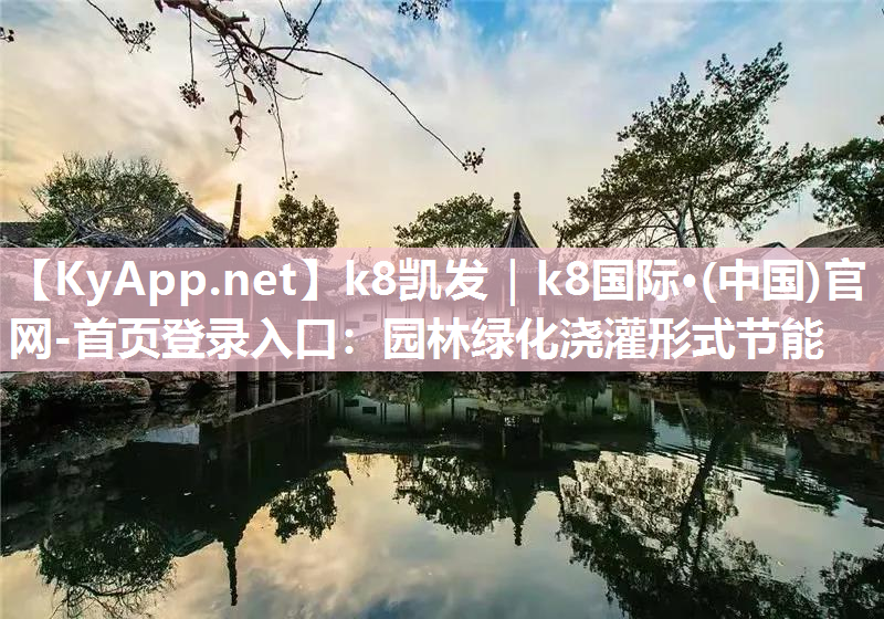 k8凯发｜k8国际·(中国)官网-首页登录入口：园林绿化浇灌形式节能