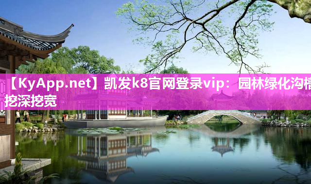 凯发k8官网登录vip：园林绿化沟槽挖深挖宽