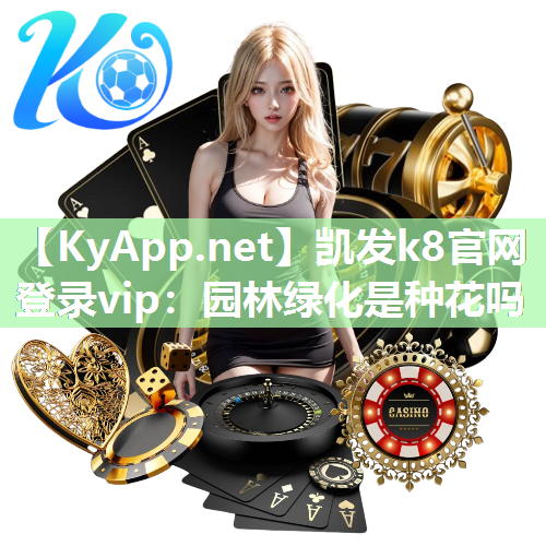 凯发k8官网登录vip：园林绿化是种花吗