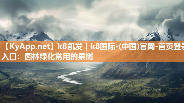 k8凯发｜k8国际·(中国)官网-首页登录入口：园林绿化常用的果树