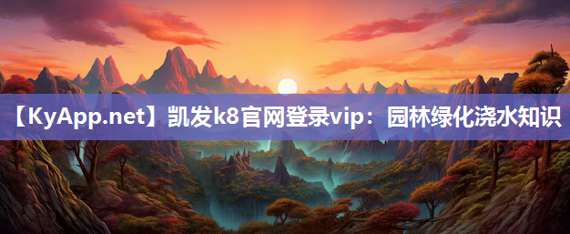 凯发k8官网登录vip：园林绿化浇水知识