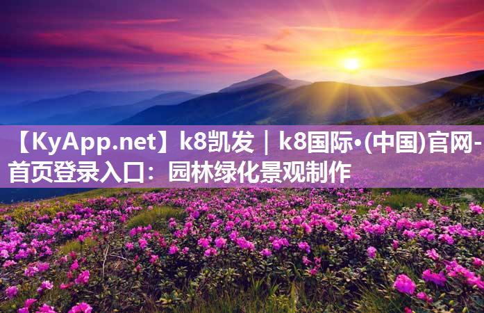 k8凯发｜k8国际·(中国)官网-首页登录入口：园林绿化景观制作