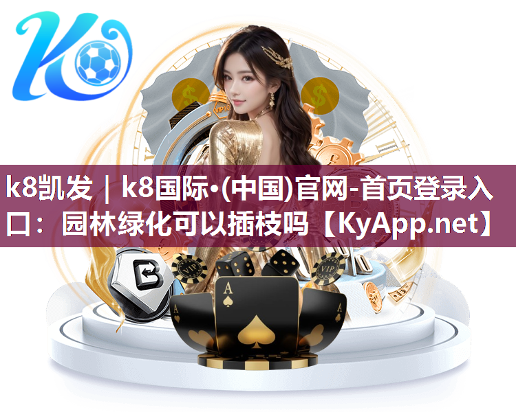 k8凯发｜k8国际·(中国)官网-首页登录入口：园林绿化可以插枝吗