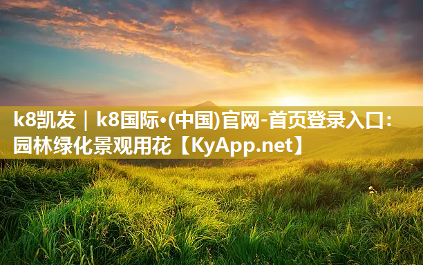 k8凯发｜k8国际·(中国)官网-首页登录入口：园林绿化景观用花