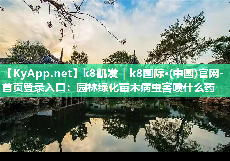 k8凯发｜k8国际·(中国)官网-首页登录入口：园林绿化苗木病虫害喷什么药